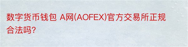 数字货币钱包 A网(AOFEX)官方交易所正规合法吗？