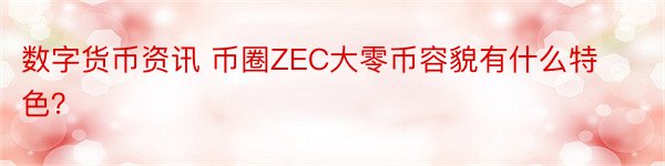 数字货币资讯 币圈ZEC大零币容貌有什么特色？
