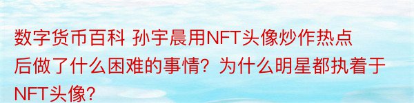 数字货币百科 孙宇晨用NFT头像炒作热点后做了什么困难的事情？为什么明星都执着于NFT头像？