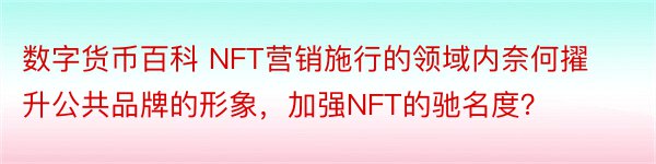 数字货币百科 NFT营销施行的领域内奈何擢升公共品牌的形象，加强NFT的驰名度？