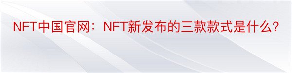 NFT中国官网：NFT新发布的三款款式是什么？