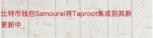 比特币钱包Samourai将Taproot集成到其新更新中