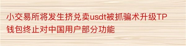 小交易所将发生挤兑卖usdt被抓骗术升级TP钱包终止对中国用户部分功能