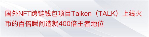 国外NFT跨链钱包项目Talken（TALK）上线火币的百倍瞬间造就400倍王者地位