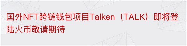 国外NFT跨链钱包项目Talken（TALK）即将登陆火币敬请期待