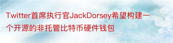 Twitter首席执行官JackDorsey希望构建一个开源的非托管比特币硬件钱包