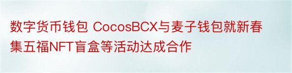数字货币钱包 CocosBCX与麦子钱包就新春集五福NFT盲盒等活动达成合作