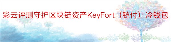 彩云评测守护区块链资产KeyFort（铠付）冷钱包