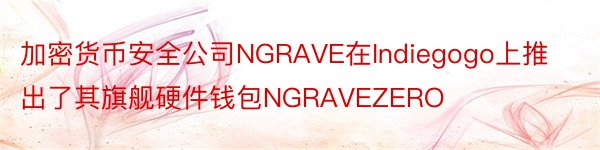 加密货币安全公司NGRAVE在Indiegogo上推出了其旗舰硬件钱包NGRAVEZERO