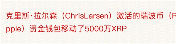克里斯·拉尔森（ChrisLarsen）激活的瑞波币（Ripple）资金钱包移动了5000万XRP