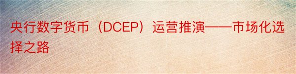 央行数字货币（DCEP）运营推演——市场化选择之路