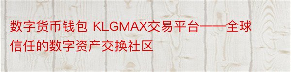 数字货币钱包 KLGMAX交易平台——全球信任的数字资产交换社区