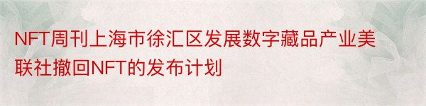 NFT周刊上海市徐汇区发展数字藏品产业美联社撤回NFT的发布计划