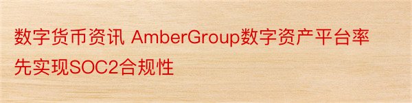 数字货币资讯 AmberGroup数字资产平台率先实现SOC2合规性