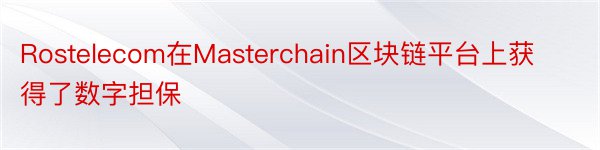 Rostelecom在Masterchain区块链平台上获得了数字担保