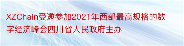 XZChain受邀参加2021年西部最高规格的数字经济峰会四川省人民政府主办