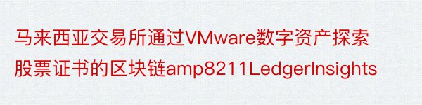 马来西亚交易所通过VMware数字资产探索股票证书的区块链amp8211LedgerInsights