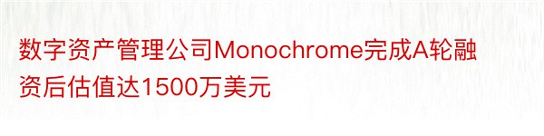 数字资产管理公司Monochrome完成A轮融资后估值达1500万美元