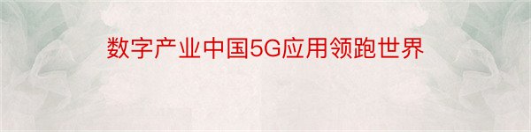 数字产业中国5G应用领跑世界