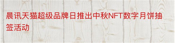 晨讯天猫超级品牌日推出中秋NFT数字月饼抽签活动