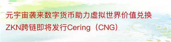 元宇宙袭来数字货币助力虚拟世界价值兑换ZKN跨链即将发行Cering（CNG）