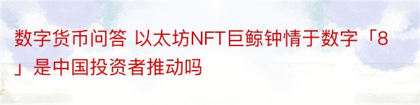 数字货币问答 以太坊NFT巨鲸钟情于数字「8」是中国投资者推动吗