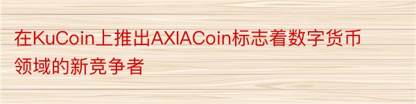 在KuCoin上推出AXIACoin标志着数字货币领域的新竞争者